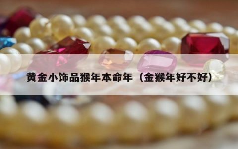 黄金小饰品猴年本命年，金猴年好不好