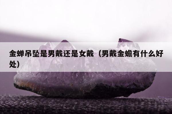 金蝉吊坠是男戴还是女戴，男戴金蟾有什么好处