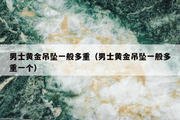 男士黄金吊坠一般多重，男士黄金吊坠一般多重一个