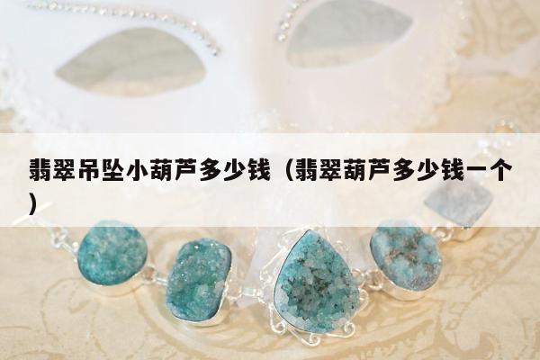 翡翠吊坠小葫芦多少钱，翡翠葫芦多少钱一个