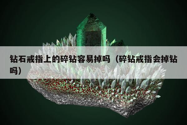 钻石戒指上的碎钻容易掉吗，碎钻戒指会掉钻吗