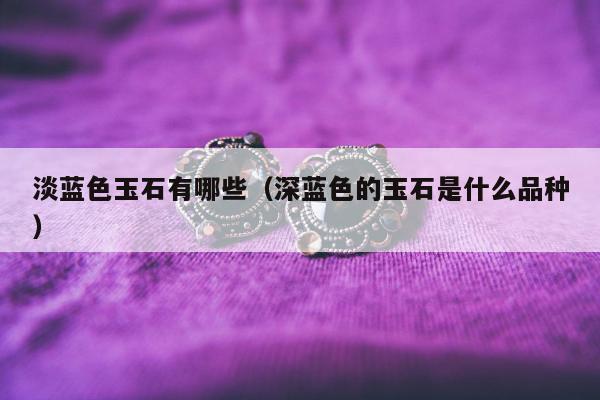 淡蓝色玉石有哪些，深蓝色的玉石是什么品种