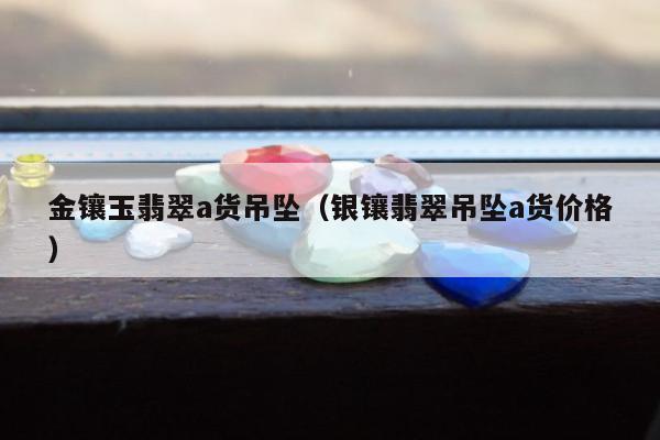 金镶玉翡翠a货吊坠，银镶翡翠吊坠a货价格