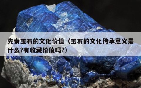 先秦玉石的文化价值，玉石的文化传承意义是什么?有收藏价值吗?