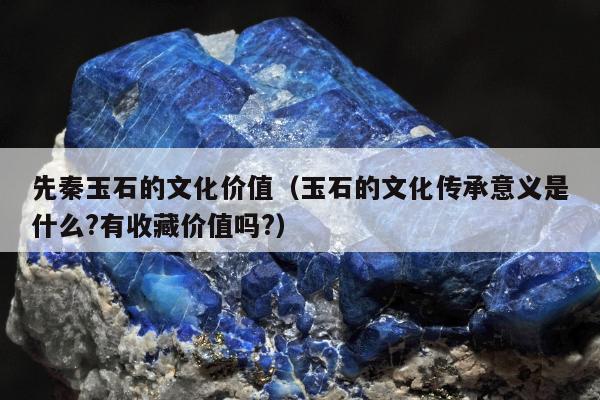 先秦玉石的文化价值，玉石的文化传承意义是什么?有收藏价值吗?