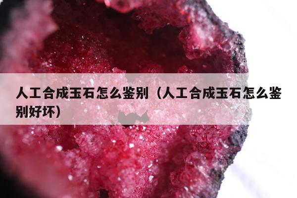 人工合成玉石怎么鉴别，人工合成玉石怎么鉴别好坏