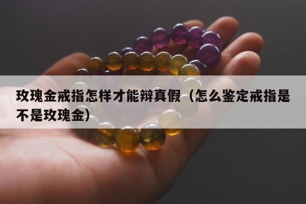 玫瑰金戒指怎样才能辩真假，怎么鉴定戒指是不是玫瑰金