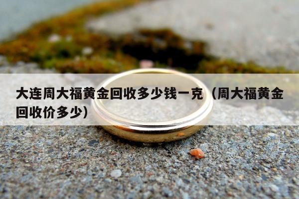 大连周大福黄金回收多少钱一克，周大福黄金回收价多少