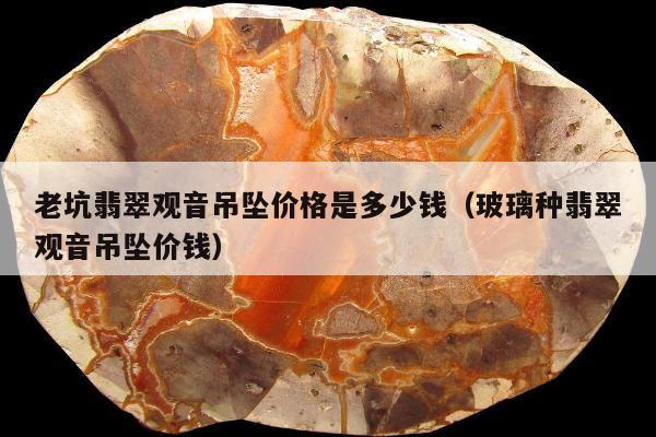 老坑翡翠观音吊坠价格是多少钱，玻璃种翡翠观音吊坠价钱
