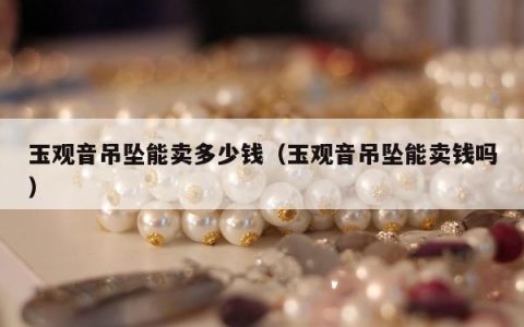 玉观音吊坠能卖多少钱，玉观音吊坠能卖钱吗