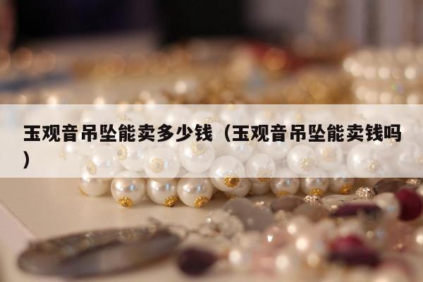 玉观音吊坠能卖多少钱，玉观音吊坠能卖钱吗