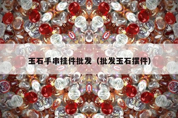 玉石手串挂件批发，批发玉石摆件