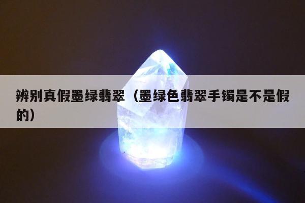 辨别真假墨绿翡翠，墨绿色翡翠手镯是不是假的