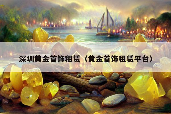 深圳黄金首饰租赁，黄金首饰租赁平台