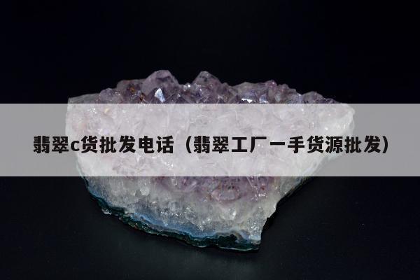 翡翠c货批发电话，翡翠工厂一手货源批发