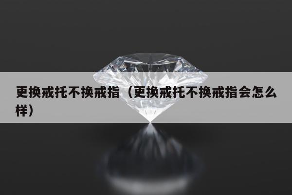更换戒托不换戒指，更换戒托不换戒指会怎么样