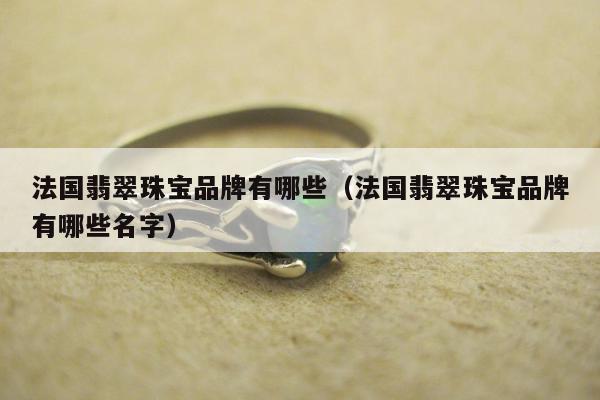 法国翡翠珠宝品牌有哪些，法国翡翠珠宝品牌有哪些名字