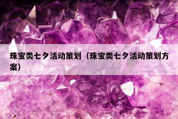 珠宝类七夕活动策划，珠宝类七夕活动策划方案