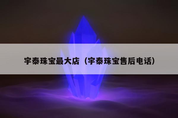 宇泰珠宝最大店，宇泰珠宝售后电话