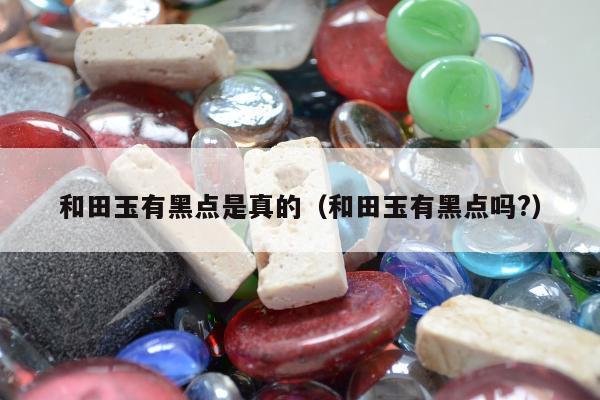 和田玉有黑点是真的，和田玉有黑点吗?