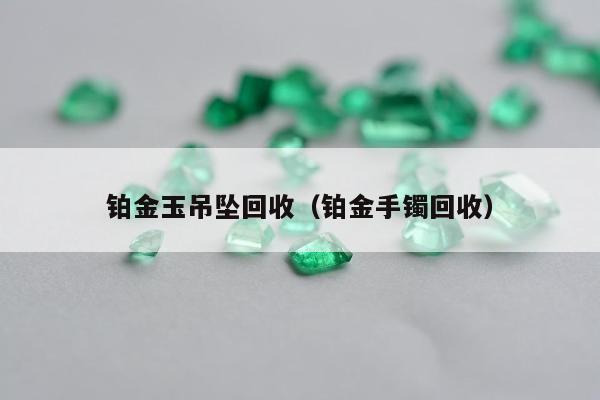 铂金玉吊坠回收，铂金手镯回收
