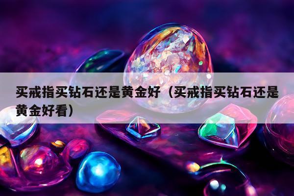 买戒指买钻石还是黄金好，买戒指买钻石还是黄金好看