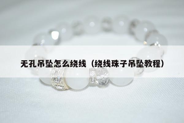 无孔吊坠怎么绕线，绕线珠子吊坠教程