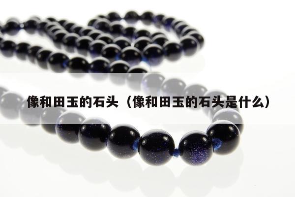像和田玉的石头，像和田玉的石头是什么