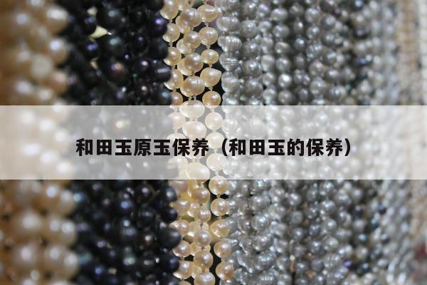 和田玉原玉保养，和田玉的保养