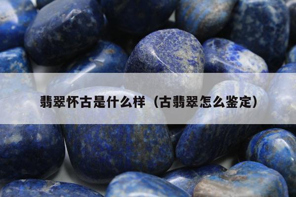 翡翠怀古是什么样，古翡翠怎么鉴定