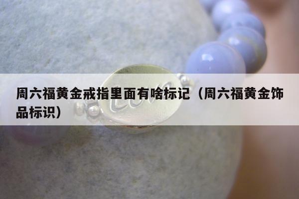周六福黄金戒指里面有啥标记，周六福黄金饰品标识