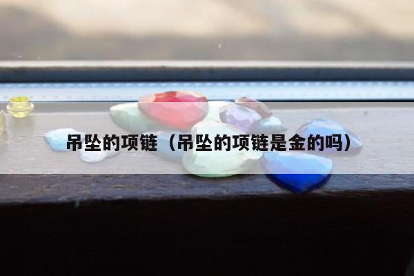 吊坠的项链，吊坠的项链是金的吗