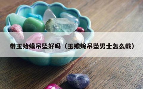 带玉蛤蟆吊坠好吗，玉蟾蜍吊坠男士怎么戴