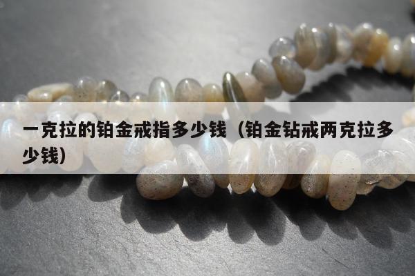 一克拉的铂金戒指多少钱，铂金钻戒两克拉多少钱