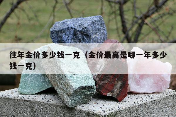 往年金价多少钱一克，金价最高是哪一年多少钱一克