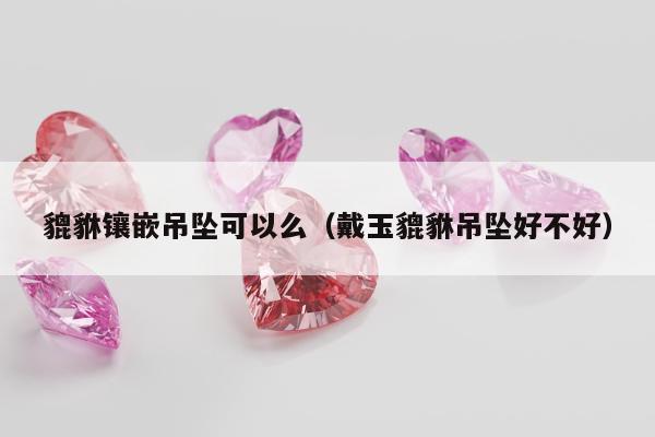 貔貅镶嵌吊坠可以么，戴玉貔貅吊坠好不好