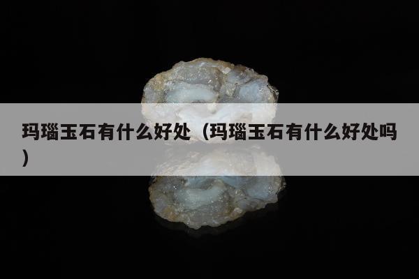 玛瑙玉石有什么好处，玛瑙玉石有什么好处吗