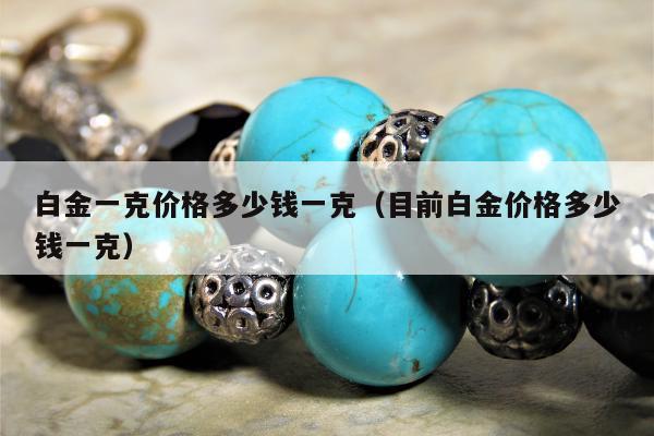 白金一克价格多少钱一克，目前白金价格多少钱一克
