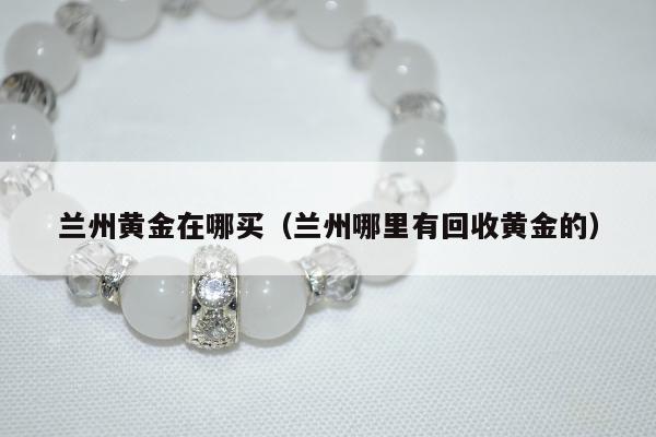 兰州黄金在哪买，兰州哪里有回收黄金的