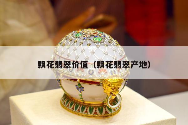 飘花翡翠价值，飘花翡翠产地