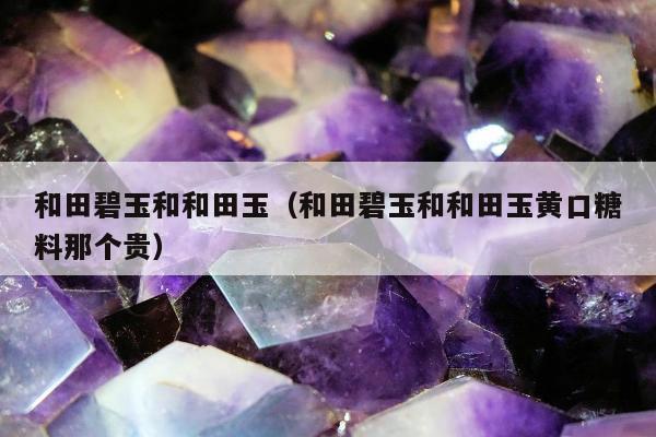 和田碧玉和和田玉，和田碧玉和和田玉黄口糖料那个贵