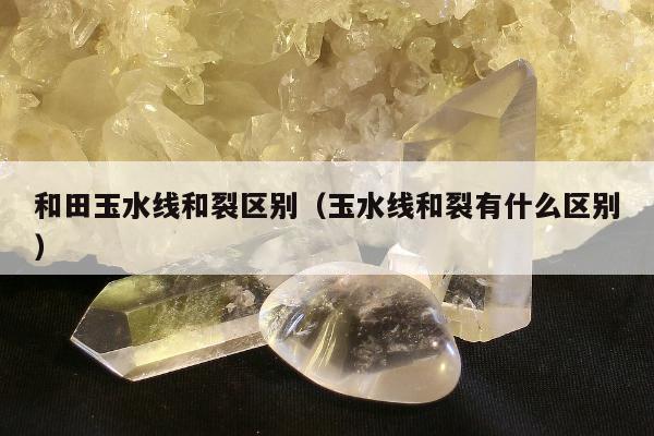 和田玉水线和裂区别，玉水线和裂有什么区别