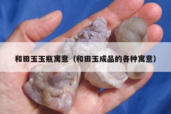 和田玉玉瓶寓意，和田玉成品的各种寓意