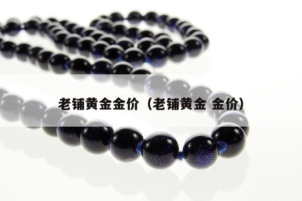 老铺黄金金价，老铺黄金 金价