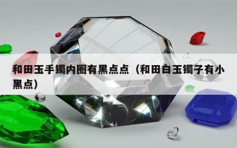 和田玉手镯内圈有黑点点，和田白玉镯子有小黑点
