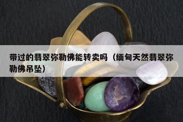 带过的翡翠弥勒佛能转卖吗，缅甸天然翡翠弥勒佛吊坠