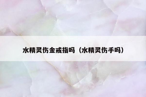 水精灵伤金戒指吗，水精灵伤手吗