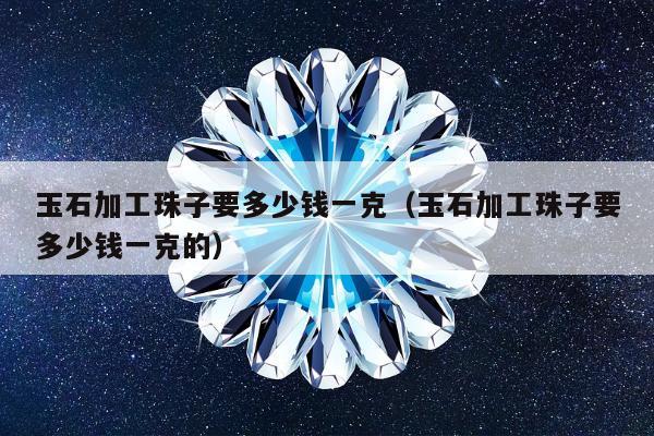 玉石加工珠子要多少钱一克，玉石加工珠子要多少钱一克的