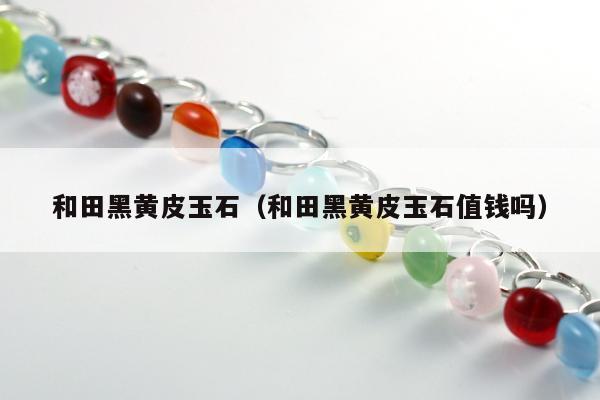 和田黑黄皮玉石，和田黑黄皮玉石值钱吗