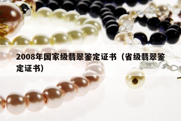 008年国家级翡翠鉴定证书，省级翡翠鉴定证书"